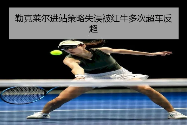 勒克莱尔进站策略失误被红牛多次超车反超（J9）